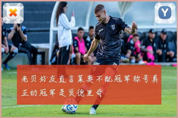 老贝好友直言莱奥不配冠军称号真正的冠军是莫德里奇
