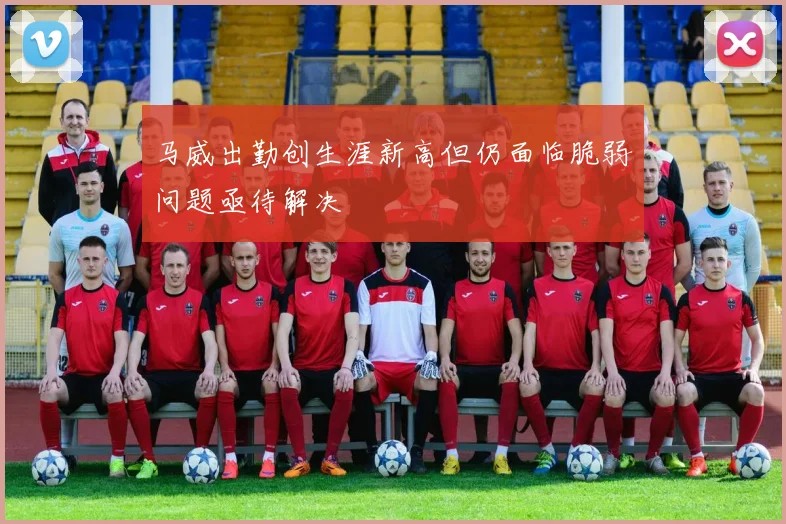 马威出勤创生涯新高但仍面临脆弱问题亟待解决