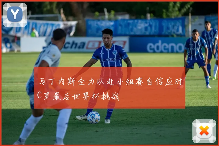 马丁内斯全力以赴小组赛自信应对C罗最后世界杯挑战