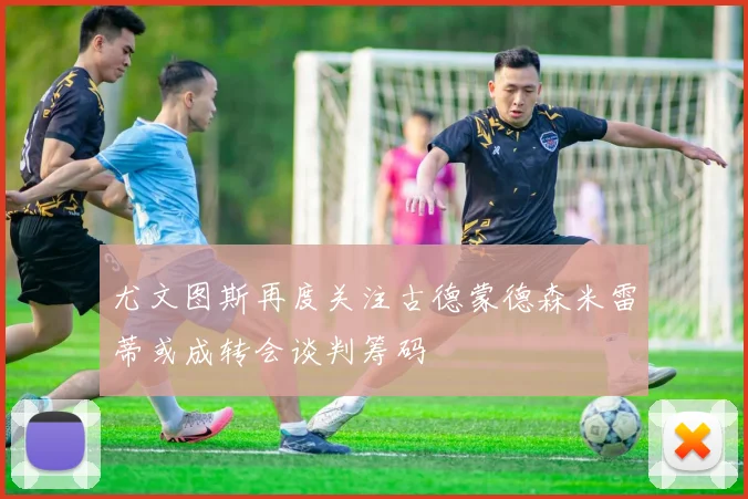 尤文图斯再度关注古德蒙德森米雷蒂或成转会谈判筹码